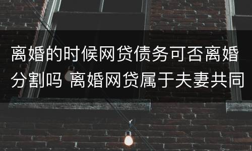 离婚的时候网贷债务可否离婚分割吗 离婚网贷属于夫妻共同债务吗