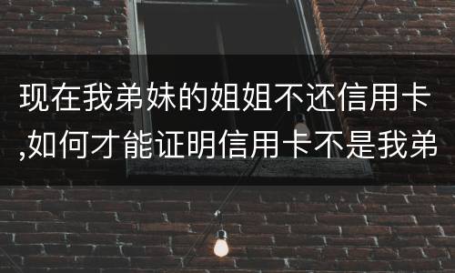 现在我弟妹的姐姐不还信用卡,如何才能证明信用卡不是我弟弟本人消费的呢
