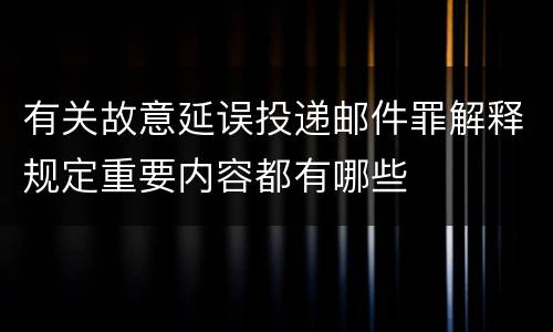 有关故意延误投递邮件罪解释规定重要内容都有哪些