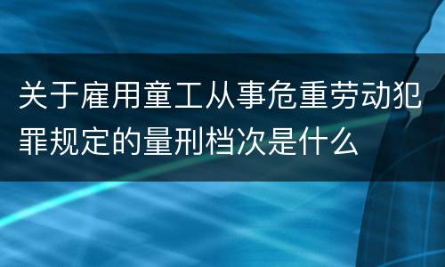 关于雇用童工从事危重劳动犯罪规定的量刑档次是什么
