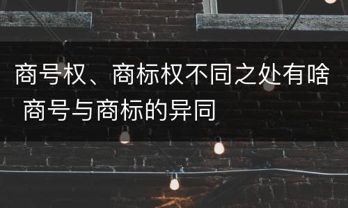 商号权、商标权不同之处有啥 商号与商标的异同