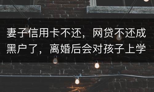 妻子信用卡不还，网贷不还成黑户了，离婚后会对孩子上学有影响吗