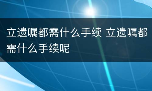 立遗嘱都需什么手续 立遗嘱都需什么手续呢