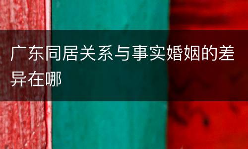 广东同居关系与事实婚姻的差异在哪