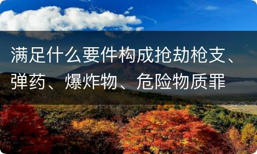 满足什么要件构成抢劫枪支、弹药、爆炸物、危险物质罪