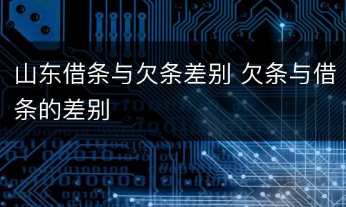 山东借条与欠条差别 欠条与借条的差别