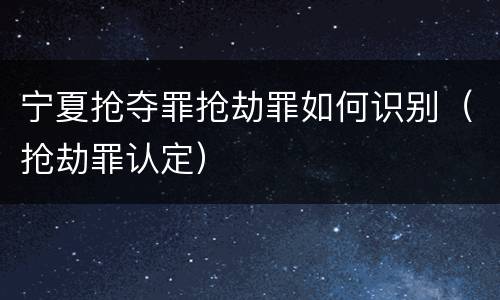 宁夏抢夺罪抢劫罪如何识别（抢劫罪认定）