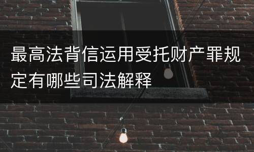 最高法背信运用受托财产罪规定有哪些司法解释