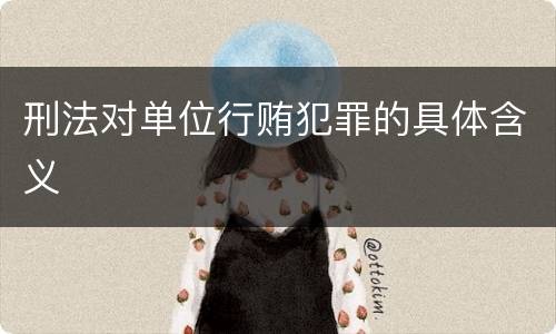 刑法对单位行贿犯罪的具体含义