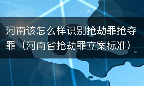 河南该怎么样识别抢劫罪抢夺罪（河南省抢劫罪立案标准）