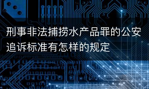 刑事非法捕捞水产品罪的公安追诉标准有怎样的规定