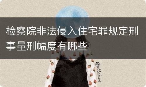 检察院非法侵入住宅罪规定刑事量刑幅度有哪些