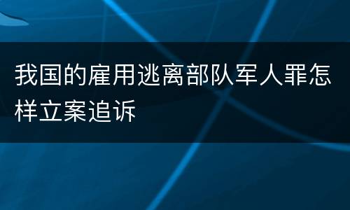 我国的雇用逃离部队军人罪怎样立案追诉