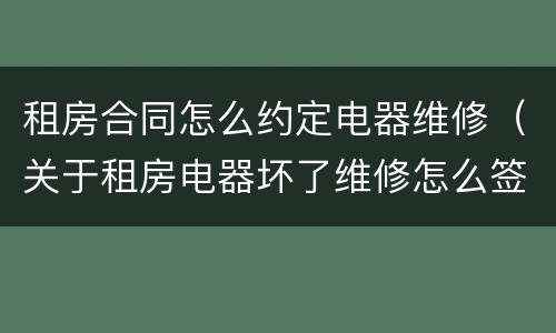 租房合同怎么约定电器维修（关于租房电器坏了维修怎么签约合同）