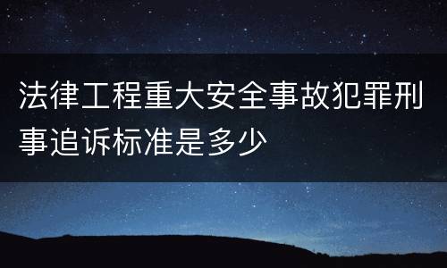 法律工程重大安全事故犯罪刑事追诉标准是多少
