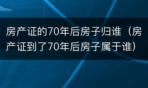 房产证的70年后房子归谁（房产证到了70年后房子属于谁）