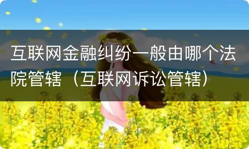 互联网金融纠纷一般由哪个法院管辖（互联网诉讼管辖）