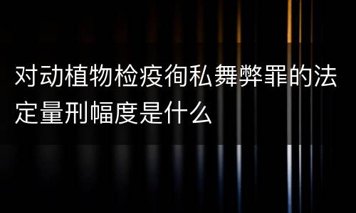 对动植物检疫徇私舞弊罪的法定量刑幅度是什么