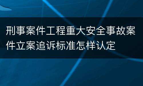刑事案件工程重大安全事故案件立案追诉标准怎样认定