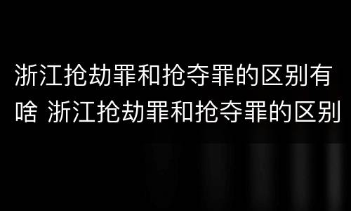 浙江抢劫罪和抢夺罪的区别有啥 浙江抢劫罪和抢夺罪的区别有啥不一样