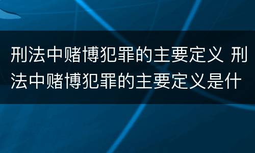 刑法中赌博犯罪的主要定义 刑法中赌博犯罪的主要定义是什么