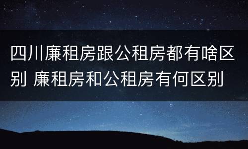 四川廉租房跟公租房都有啥区别 廉租房和公租房有何区别