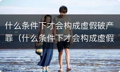 什么条件下才会构成虚假破产罪（什么条件下才会构成虚假破产罪行）