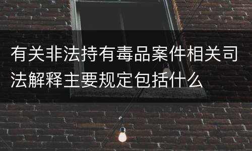 有关非法持有毒品案件相关司法解释主要规定包括什么