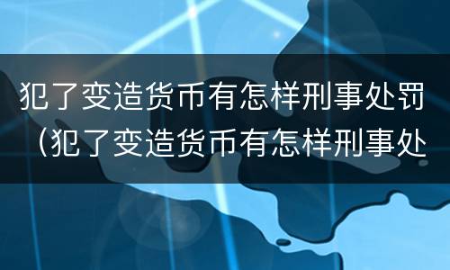 犯了变造货币有怎样刑事处罚（犯了变造货币有怎样刑事处罚呢）