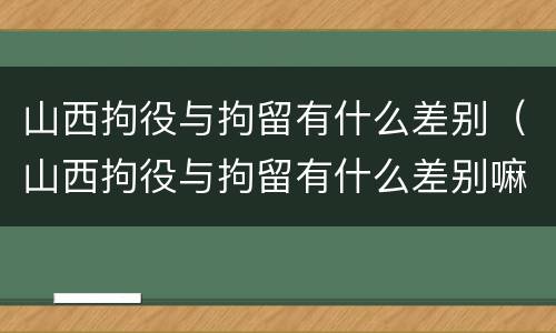 山西拘役与拘留有什么差别（山西拘役与拘留有什么差别嘛）