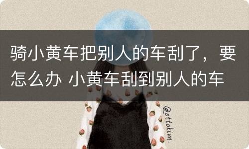 骑小黄车把别人的车刮了，要怎么办 小黄车刮到别人的车