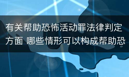 有关帮助恐怖活动罪法律判定方面 哪些情形可以构成帮助恐怖活动罪