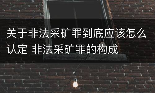 关于非法采矿罪到底应该怎么认定 非法采矿罪的构成