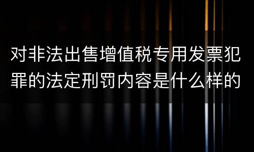 对非法出售增值税专用发票犯罪的法定刑罚内容是什么样的