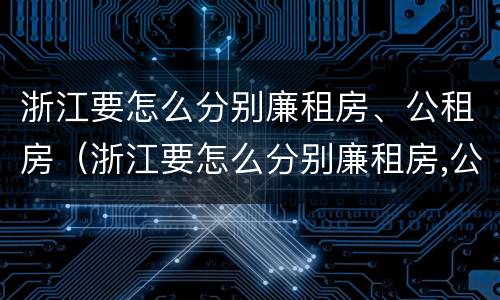 浙江要怎么分别廉租房、公租房（浙江要怎么分别廉租房,公租房和商品房）