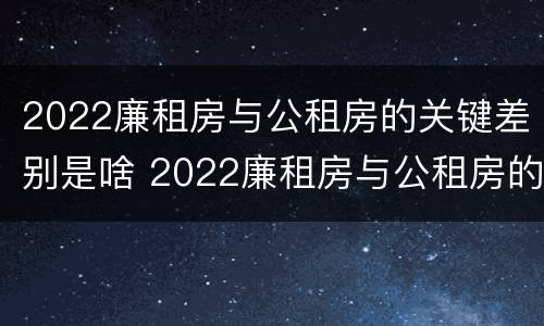 2022廉租房与公租房的关键差别是啥 2022廉租房与公租房的关键差别是啥呀