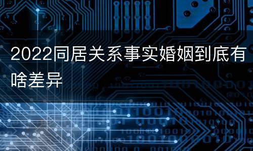 2022同居关系事实婚姻到底有啥差异
