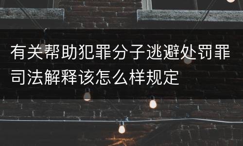 有关帮助犯罪分子逃避处罚罪司法解释该怎么样规定