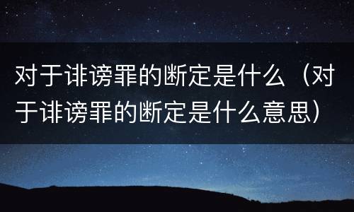 对于诽谤罪的断定是什么（对于诽谤罪的断定是什么意思）