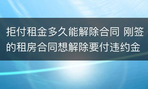 拒付租金多久能解除合同 刚签的租房合同想解除要付违约金吗