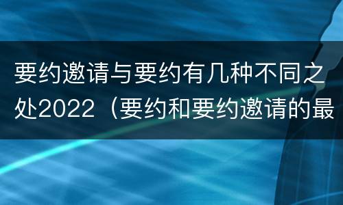 要约邀请与要约有几种不同之处2022(要约和要约邀请的最大区别)