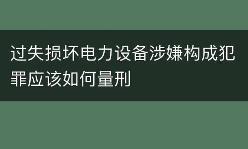 过失损坏电力设备涉嫌构成犯罪应该如何量刑