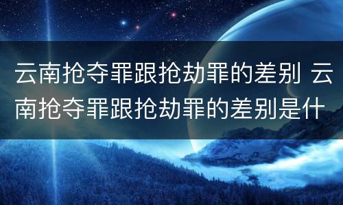 云南抢夺罪跟抢劫罪的差别 云南抢夺罪跟抢劫罪的差别是什么