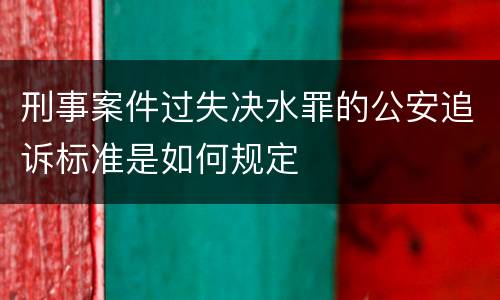 刑事案件过失决水罪的公安追诉标准是如何规定