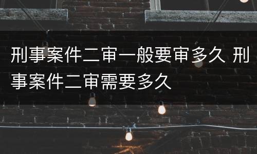 刑事案件二审一般要审多久 刑事案件二审需要多久