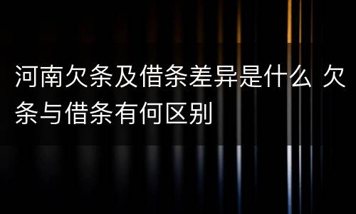河南欠条及借条差异是什么 欠条与借条有何区别