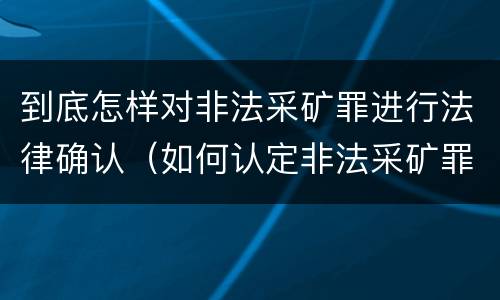 到底怎样对非法采矿罪进行法律确认（如何认定非法采矿罪）