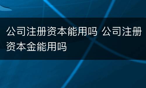 公司注册资本能用吗 公司注册资本金能用吗