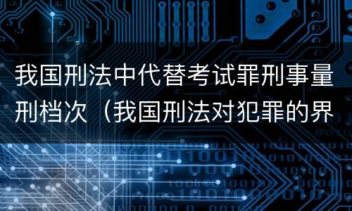 我国刑法中代替考试罪刑事量刑档次（我国刑法对犯罪的界定是）