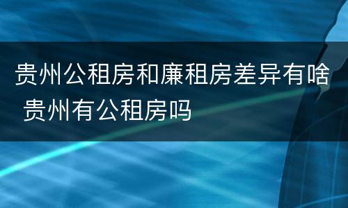 贵州公租房和廉租房差异有啥 贵州有公租房吗